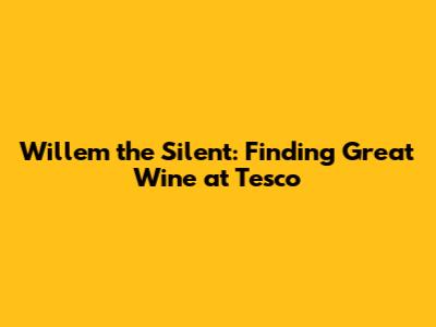 Willem the Silent: Finding Great Wine at Tesco