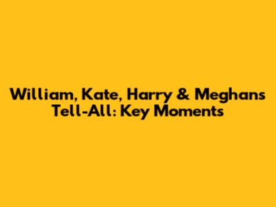 William, Kate, Harry & Meghan's Tell-All: Key Moments