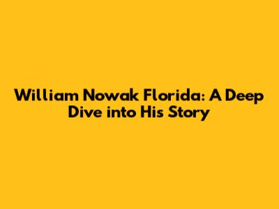 William Nowak Florida: A Deep Dive into His Story