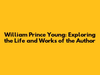 William Prince Young: Exploring the Life and Works of the Author