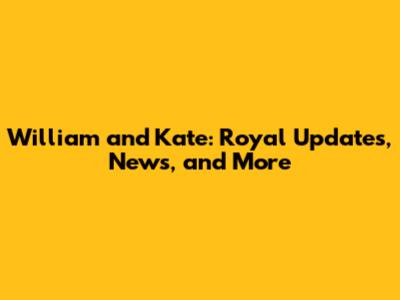 William and Kate: Royal Updates, News, and More