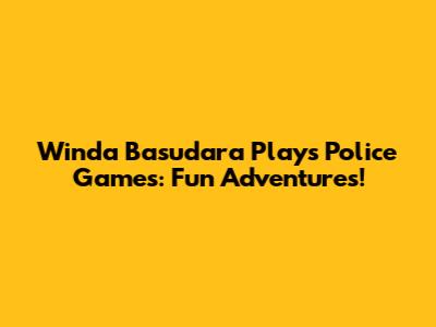 Winda Basudara Plays Police Games: Fun Adventures!
