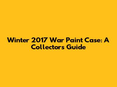 Winter 2017 War Paint Case: A Collector's Guide