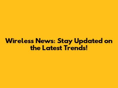Wireless News: Stay Updated on the Latest Trends!