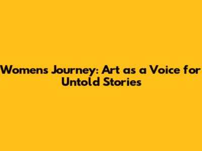 Women's Journey: Art as a Voice for Untold Stories
