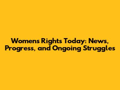Women's Rights Today: News, Progress, and Ongoing Struggles