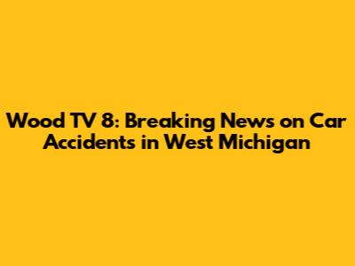 Wood TV 8: Breaking News on Car Accidents in West Michigan