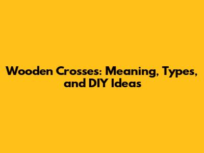 Wooden Crosses: Meaning, Types, and DIY Ideas