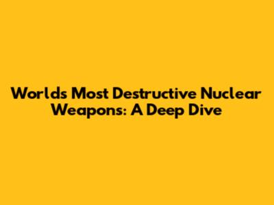 World's Most Destructive Nuclear Weapons: A Deep Dive