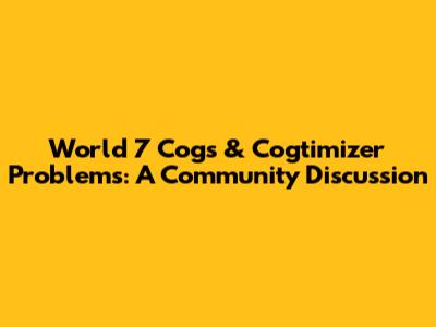 World 7 Cogs & Cogtimizer Problems: A Community Discussion