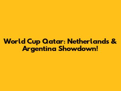 World Cup Qatar: Netherlands & Argentina Showdown!