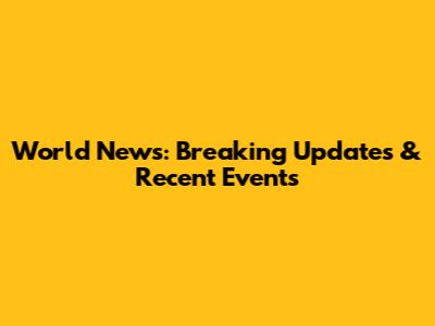 World News: Breaking Updates & Recent Events