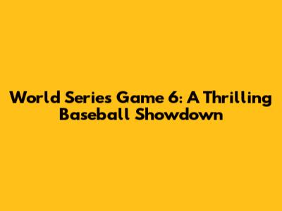World Series Game 6: A Thrilling Baseball Showdown