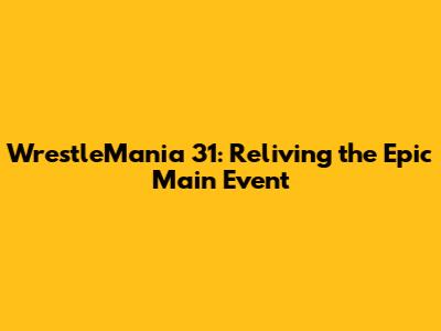 WrestleMania 31: Reliving the Epic Main Event