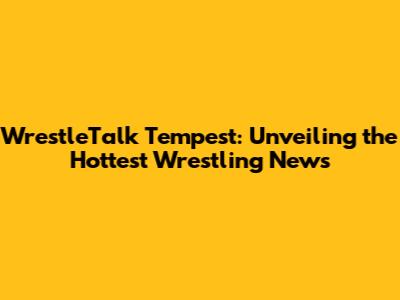 WrestleTalk Tempest: Unveiling the Hottest Wrestling News