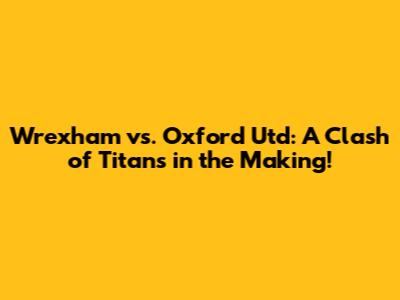 Wrexham vs. Oxford Utd: A Clash of Titans in the Making!