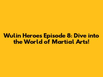 Wulin Heroes Episode 8: Dive into the World of Martial Arts!