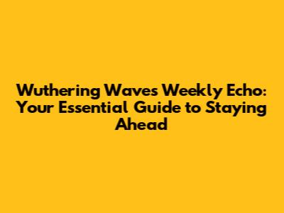 Wuthering Waves Weekly Echo: Your Essential Guide to Staying Ahead