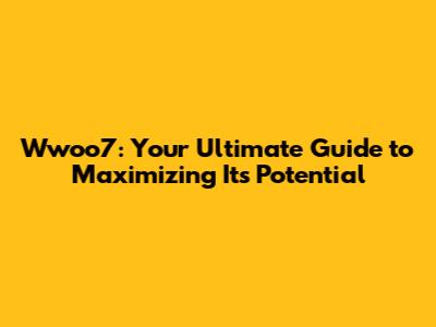 Wwoo7: Your Ultimate Guide to Maximizing Its Potential