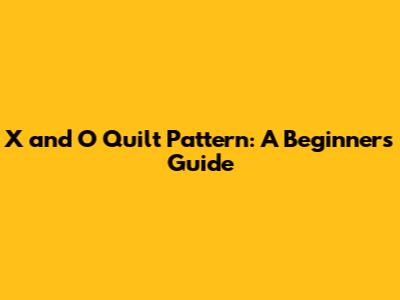 X and O Quilt Pattern: A Beginner's Guide