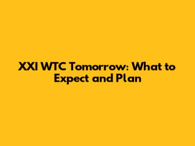 XXI WTC Tomorrow: What to Expect and Plan