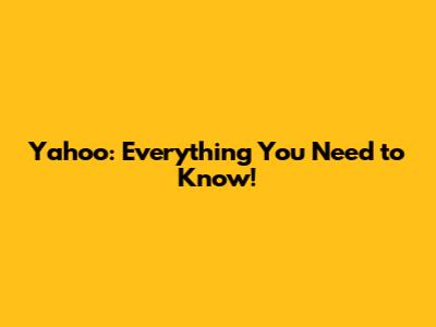 Yahoo: Everything You Need to Know!