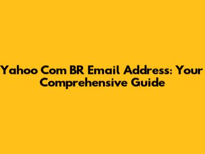 Yahoo Com BR Email Address: Your Comprehensive Guide
