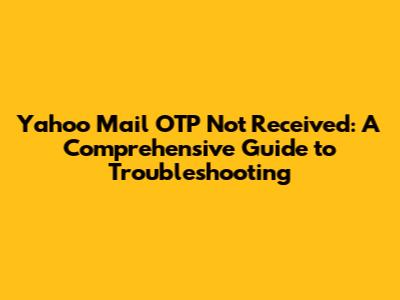 Yahoo Mail OTP Not Received: A Comprehensive Guide to Troubleshooting