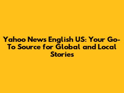 Yahoo News English US: Your Go-To Source for Global and Local Stories
