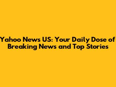Yahoo News US: Your Daily Dose of Breaking News and Top Stories