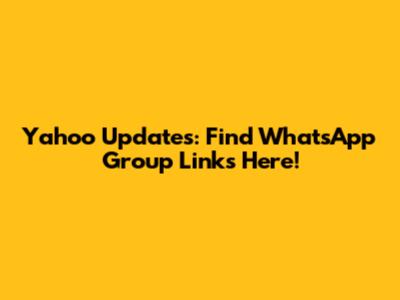 Yahoo Updates: Find WhatsApp Group Links Here!