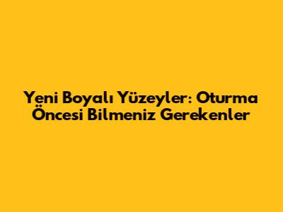 Yeni Boyalı Yüzeyler: Oturma Öncesi Bilmeniz Gerekenler
