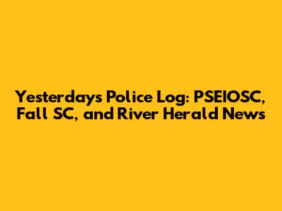 Yesterday's Police Log: PSEIOSC, Fall SC, and River Herald News