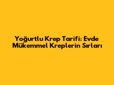 Yoğurtlu Krep Tarifi: Evde Mükemmel Kreplerin Sırları