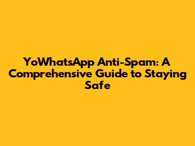 YoWhatsApp Anti-Spam: A Comprehensive Guide to Staying Safe
