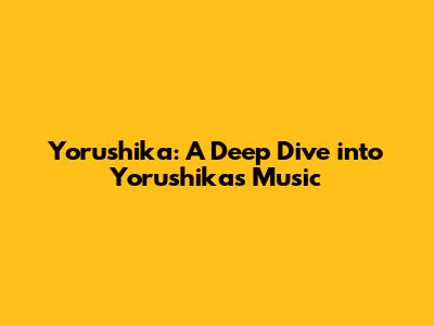 Yorushika: A Deep Dive into Yorushika's Music