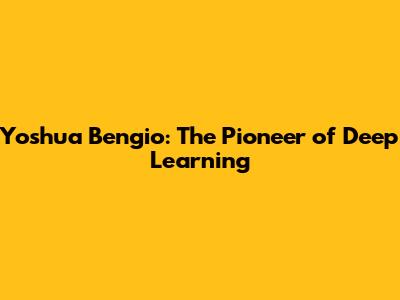 Yoshua Bengio: The Pioneer of Deep Learning