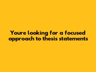 You're looking for a focused approach to thesis statements