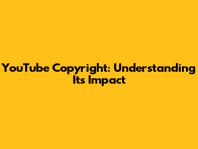 YouTube Copyright: Understanding Its Impact
