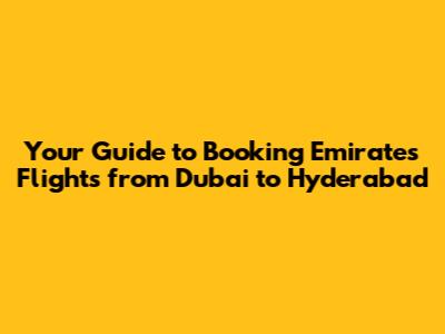 Your Guide to Booking Emirates Flights from Dubai to Hyderabad
