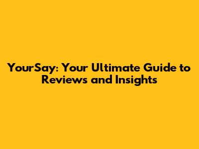 YourSay: Your Ultimate Guide to Reviews and Insights