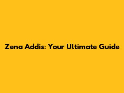 Zena Addis: Your Ultimate Guide