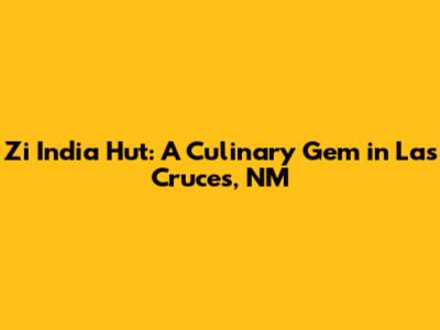 Zi India Hut: A Culinary Gem in Las Cruces, NM