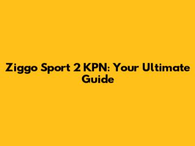 Ziggo Sport 2 KPN: Your Ultimate Guide