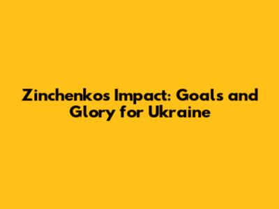 Zinchenko's Impact: Goals and Glory for Ukraine