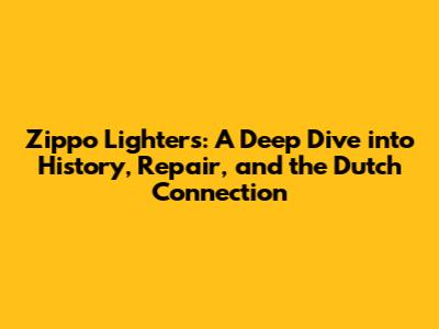 Zippo Lighters: A Deep Dive into History, Repair, and the Dutch Connection