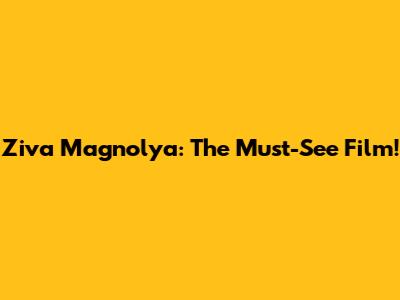 Ziva Magnolya: The Must-See Film!
