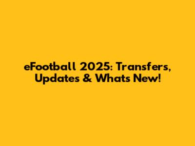 eFootball 2025: Transfers, Updates & What's New!