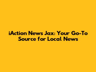 iAction News Jax: Your Go-To Source for Local News