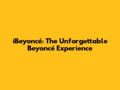iBeyoncé: The Unforgettable Beyoncé Experience